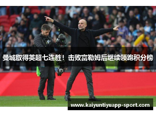 曼城取得英超七连胜！击败富勒姆后继续领跑积分榜
