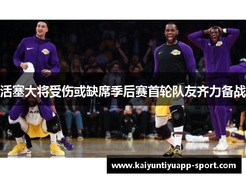 活塞大将受伤或缺席季后赛首轮队友齐力备战