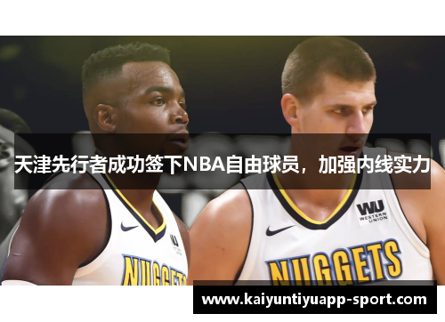 天津先行者成功签下NBA自由球员，加强内线实力