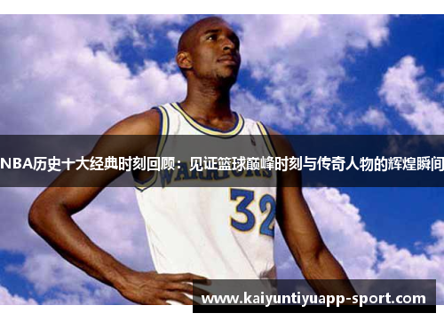 NBA历史十大经典时刻回顾：见证篮球巅峰时刻与传奇人物的辉煌瞬间