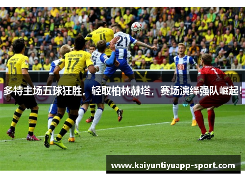 多特主场五球狂胜，轻取柏林赫塔，赛场演绎强队崛起！