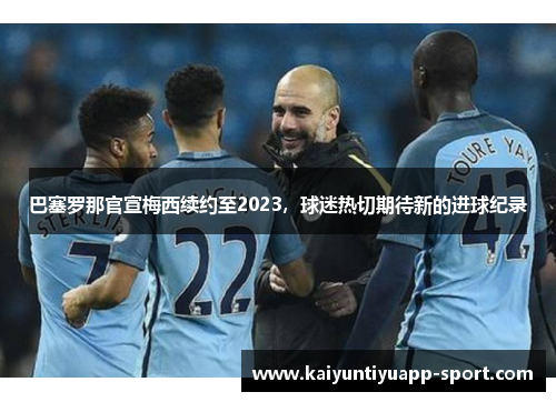 巴塞罗那官宣梅西续约至2023，球迷热切期待新的进球纪录