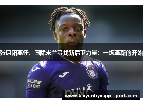 张康阳离任，国际米兰寻找新后卫力量：一场革新的开始