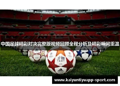 中国足球精彩对决完整版视频回顾全程分析及精彩瞬间重温
