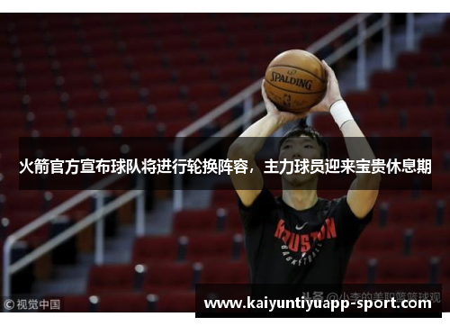 火箭官方宣布球队将进行轮换阵容，主力球员迎来宝贵休息期