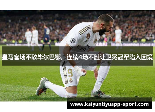 皇马客场不敌毕尔巴鄂，连续4场不胜让卫冕冠军陷入困境