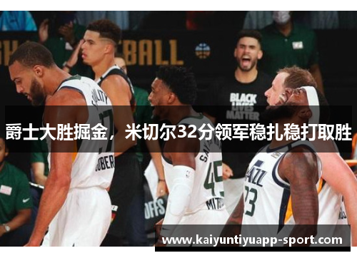 爵士大胜掘金，米切尔32分领军稳扎稳打取胜
