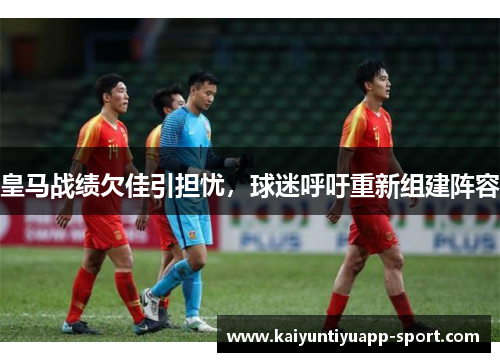 皇马战绩欠佳引担忧，球迷呼吁重新组建阵容