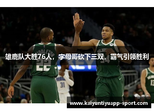 雄鹿队大胜76人，字母哥砍下三双，霸气引领胜利