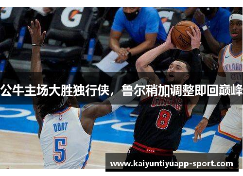 公牛主场大胜独行侠，鲁尔稍加调整即回巅峰