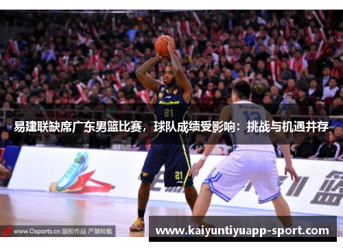 易建联缺席广东男篮比赛，球队成绩受影响：挑战与机遇并存