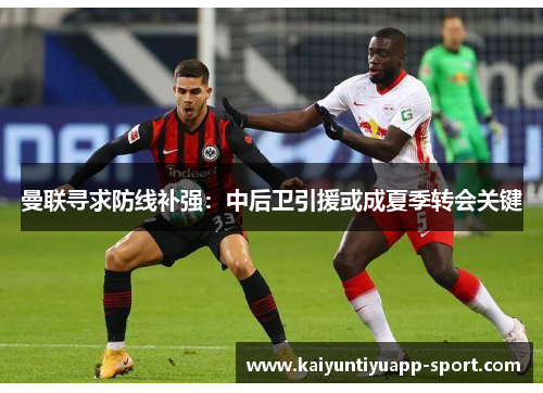 曼联寻求防线补强：中后卫引援或成夏季转会关键