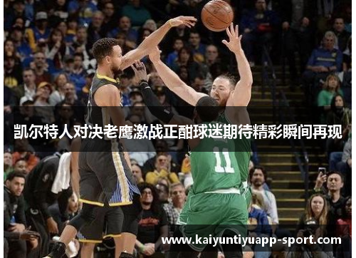 凯尔特人对决老鹰激战正酣球迷期待精彩瞬间再现