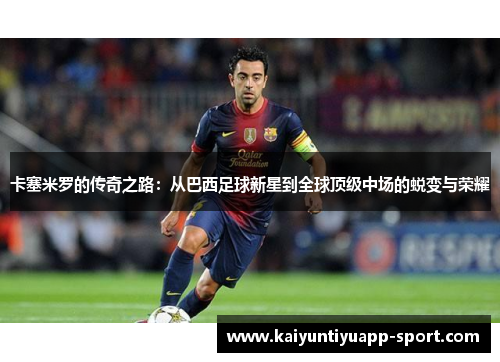 卡塞米罗的传奇之路：从巴西足球新星到全球顶级中场的蜕变与荣耀