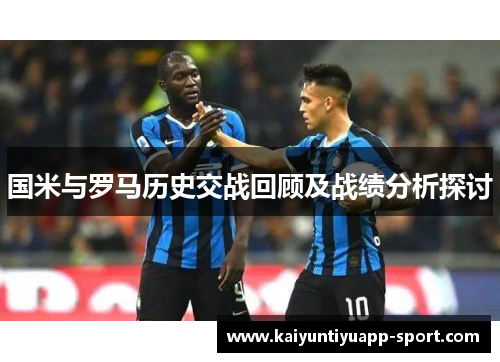 国米与罗马历史交战回顾及战绩分析探讨