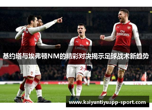 基约塔与埃弗顿NM的精彩对决揭示足球战术新趋势