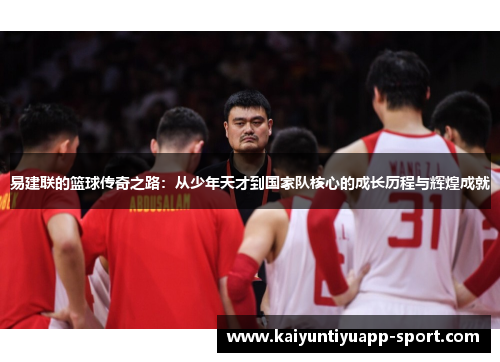 易建联的篮球传奇之路：从少年天才到国家队核心的成长历程与辉煌成就