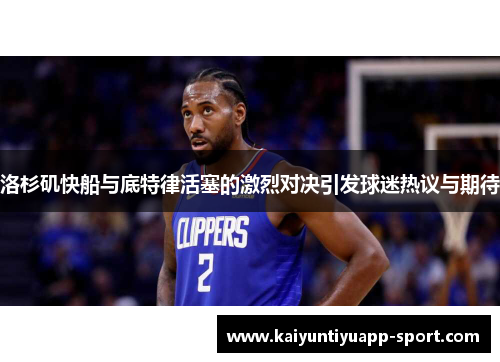洛杉矶快船与底特律活塞的激烈对决引发球迷热议与期待
