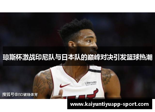 琼斯杯激战印尼队与日本队的巅峰对决引发篮球热潮