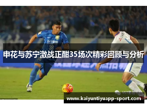 申花与苏宁激战正酣35场次精彩回顾与分析