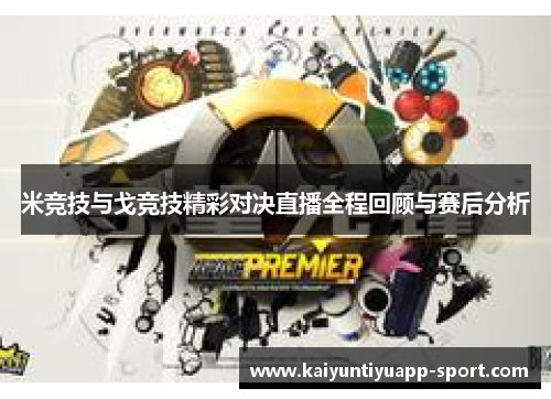 米竞技与戈竞技精彩对决直播全程回顾与赛后分析