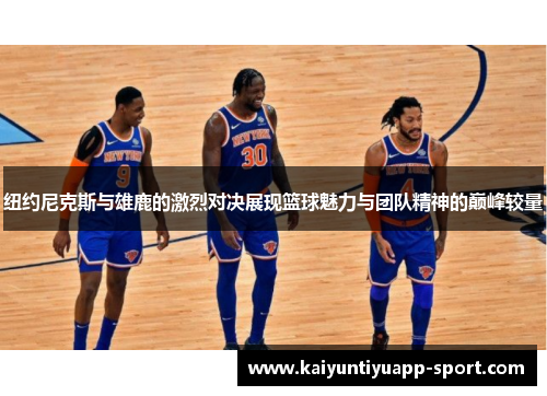 纽约尼克斯与雄鹿的激烈对决展现篮球魅力与团队精神的巅峰较量