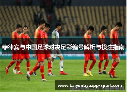 菲律宾与中国足球对决足彩编号解析与投注指南