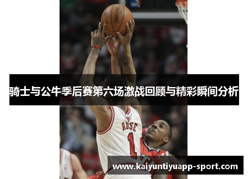 骑士与公牛季后赛第六场激战回顾与精彩瞬间分析
