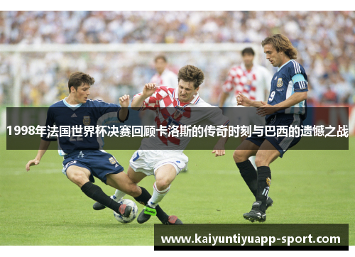 1998年法国世界杯决赛回顾卡洛斯的传奇时刻与巴西的遗憾之战