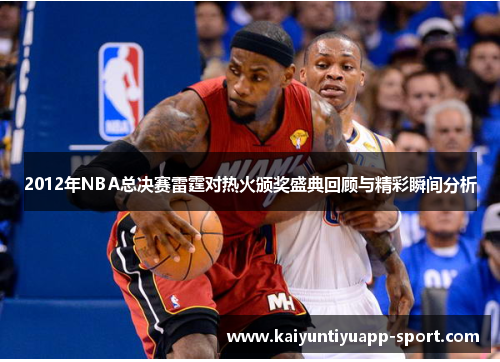 2012年NBA总决赛雷霆对热火颁奖盛典回顾与精彩瞬间分析
