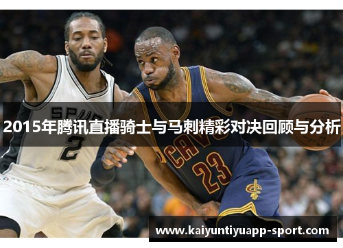 2015年腾讯直播骑士与马刺精彩对决回顾与分析